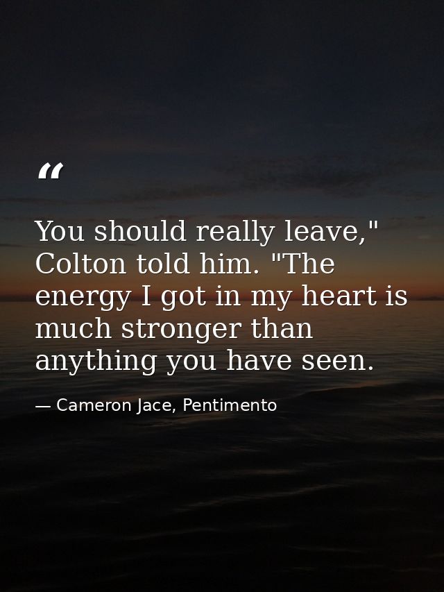 You should really leave," Colton told him. "The energy I got in my heart is much stronger than anything you have seen. — Cameron Jace, Pentimento