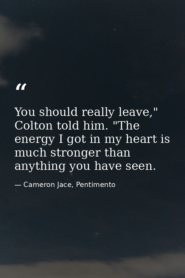 You should really leave," Colton told him. "The energy I got in my heart is much stronger than anything you have seen. — Cameron Jace, Pentimento