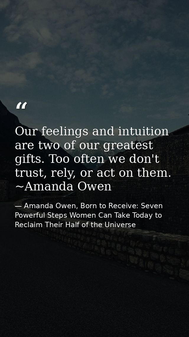 Our feelings and intuition are two of our greatest gifts. Too often we don't trust, rely, or act on them. ~Amanda Owen — Amanda Owen, Born to Receive: Seven Powerful Steps Women Can Take Today to Reclaim Their Half of the Universe