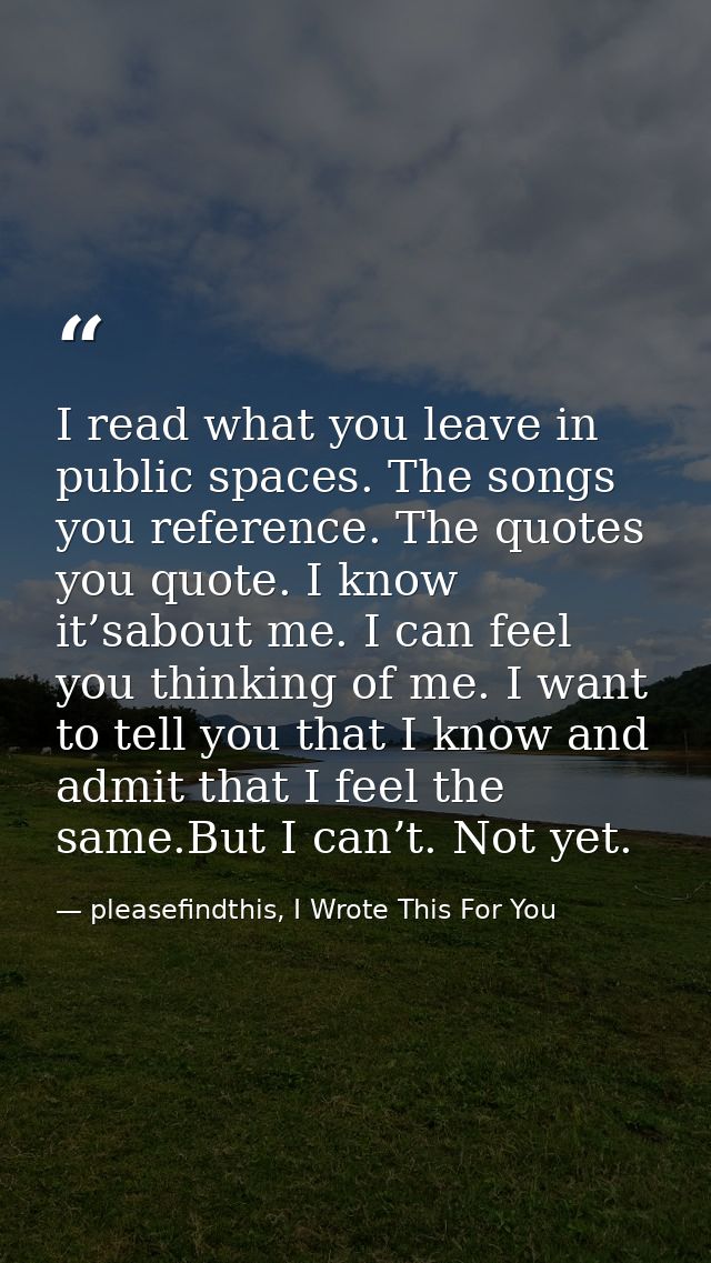 I read what you leave in public spaces. The songs you reference. The quotes you quote. I know it’sabout me. I can feel y — pleasefindthis, I Wrote This For You