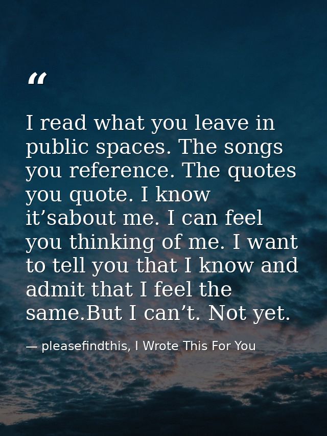 I read what you leave in public spaces. The songs you reference. The quotes you quote. I know it’sabout me. I can feel y — pleasefindthis, I Wrote This For You