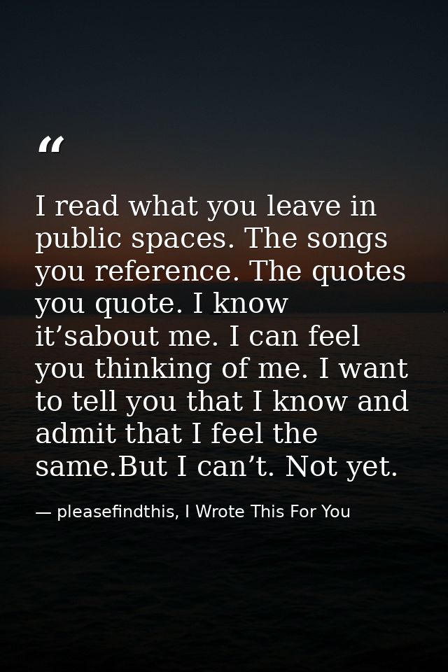I read what you leave in public spaces. The songs you reference. The quotes you quote. I know it’sabout me. I can feel y — pleasefindthis, I Wrote This For You