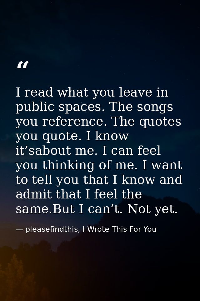 I read what you leave in public spaces. The songs you reference. The quotes you quote. I know it’sabout me. I can feel y — pleasefindthis, I Wrote This For You