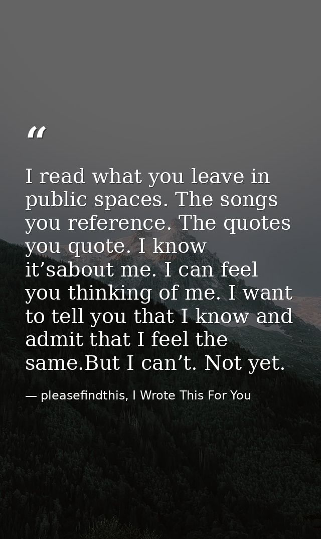 I read what you leave in public spaces. The songs you reference. The quotes you quote. I know it’sabout me. I can feel y — pleasefindthis, I Wrote This For You