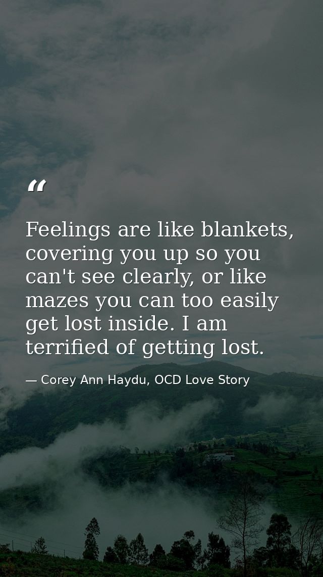 Feelings are like blankets, covering you up so you can't see clearly, or like mazes you can too easily get lost inside.  — Corey Ann Haydu, OCD Love Story
