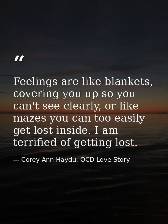 Feelings are like blankets, covering you up so you can't see clearly, or like mazes you can too easily get lost inside.  — Corey Ann Haydu, OCD Love Story