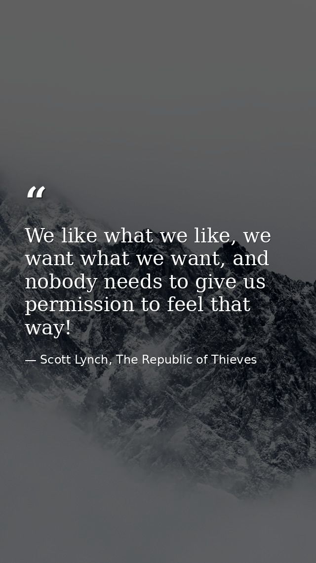 We like what we like, we want what we want, and nobody needs to give us permission to feel that way! — Scott Lynch, The Republic of Thieves