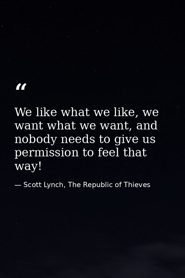 We like what we like, we want what we want, and nobody needs to give us permission to feel that way! — Scott Lynch, The Republic of Thieves