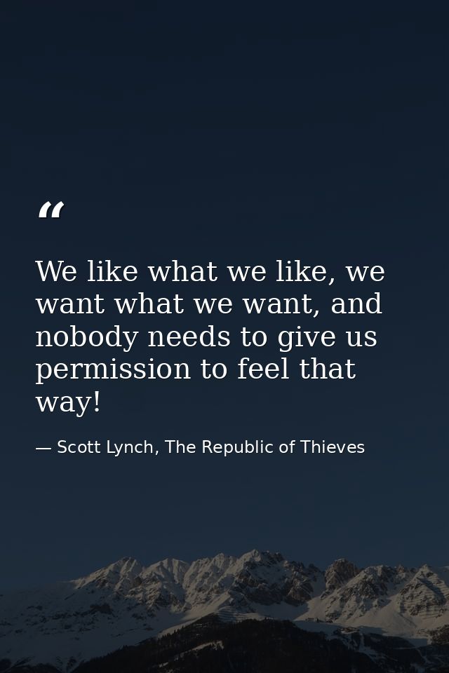 We like what we like, we want what we want, and nobody needs to give us permission to feel that way! — Scott Lynch, The Republic of Thieves