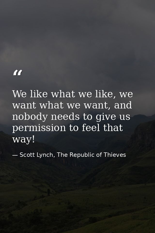 We like what we like, we want what we want, and nobody needs to give us permission to feel that way! — Scott Lynch, The Republic of Thieves