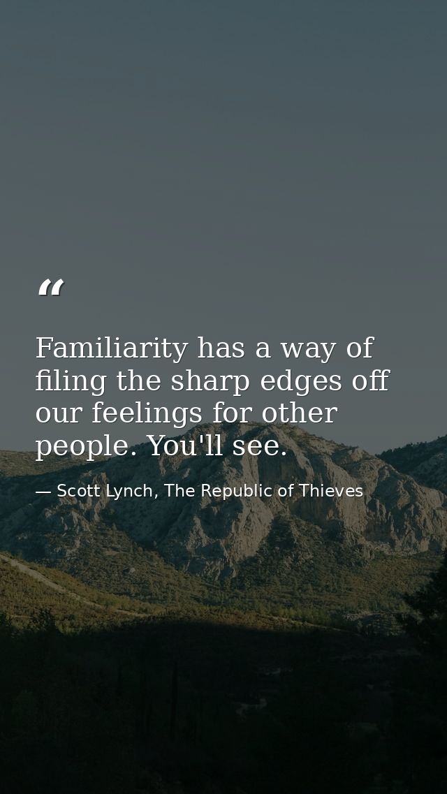 Familiarity has a way of filing the sharp edges off our feelings for other people. You'll see. — Scott Lynch, The Republic of Thieves