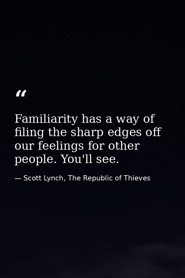 Familiarity has a way of filing the sharp edges off our feelings for other people. You'll see. — Scott Lynch, The Republic of Thieves