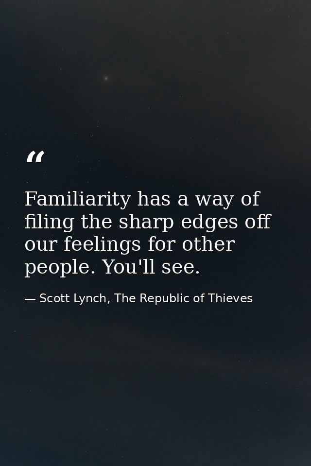 Familiarity has a way of filing the sharp edges off our feelings for other people. You'll see. — Scott Lynch, The Republic of Thieves