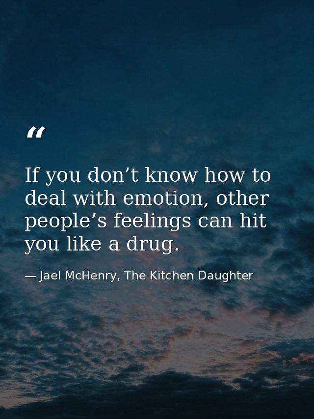 If you don’t know how to deal with emotion, other people’s feelings can hit you like a drug. — Jael McHenry, The Kitchen Daughter