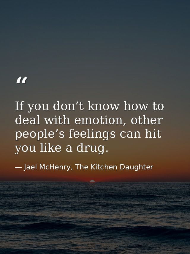 If you don’t know how to deal with emotion, other people’s feelings can hit you like a drug. — Jael McHenry, The Kitchen Daughter
