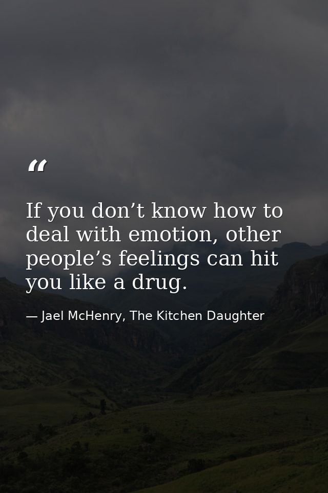 If you don’t know how to deal with emotion, other people’s feelings can hit you like a drug. — Jael McHenry, The Kitchen Daughter