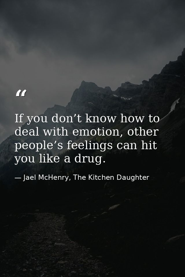 If you don’t know how to deal with emotion, other people’s feelings can hit you like a drug. — Jael McHenry, The Kitchen Daughter