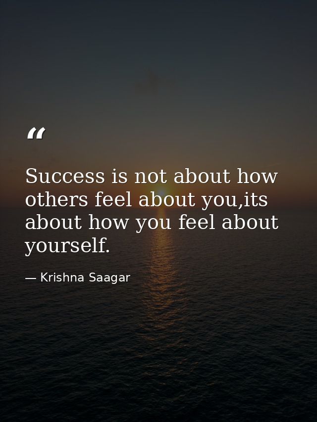 Success is not about how others feel about you,its about how you feel about yourself. — Krishna Saagar