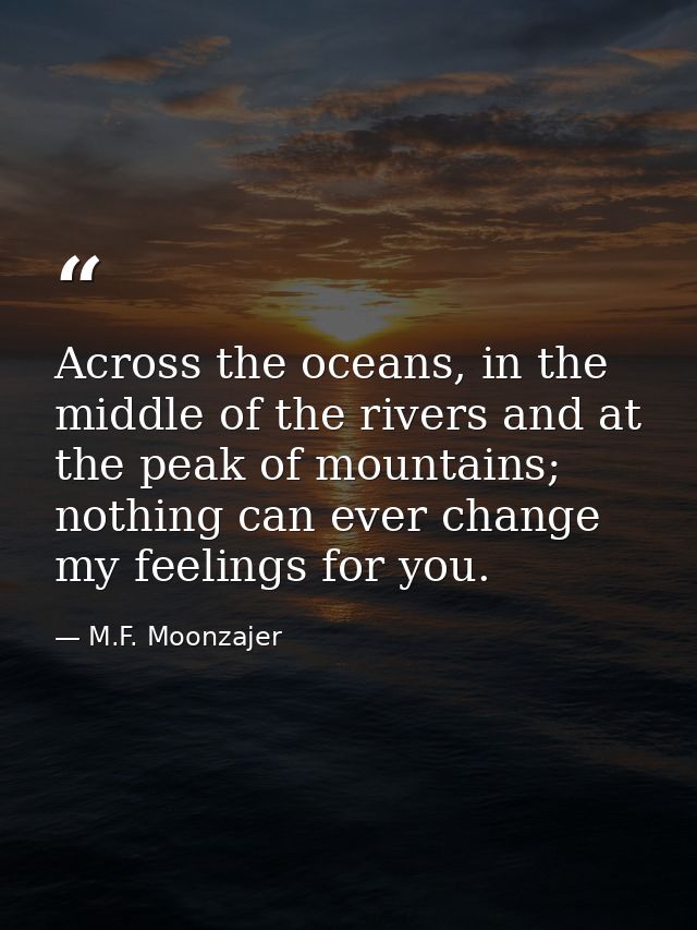 Across the oceans, in the middle of the rivers and at the peak of mountains; nothing can ever change my feelings for you — M.F. Moonzajer