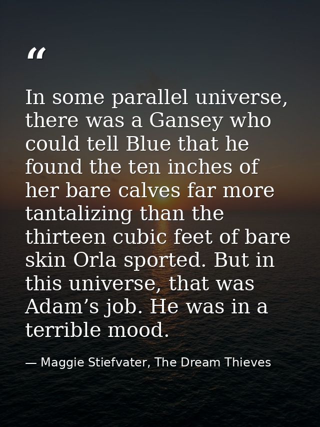 In some parallel universe, there was a Gansey who could tell Blue that he found the ten inches of her bare calves far mo — Maggie Stiefvater, The Dream Thieves