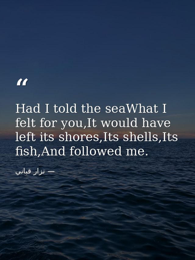 Had I told the seaWhat I felt for you,It would have left its shores,Its shells,Its fish,And followed me. — نزار قباني