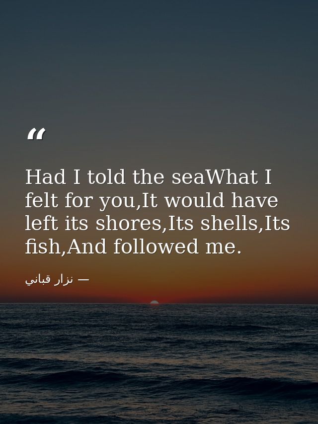 Had I told the seaWhat I felt for you,It would have left its shores,Its shells,Its fish,And followed me. — نزار قباني
