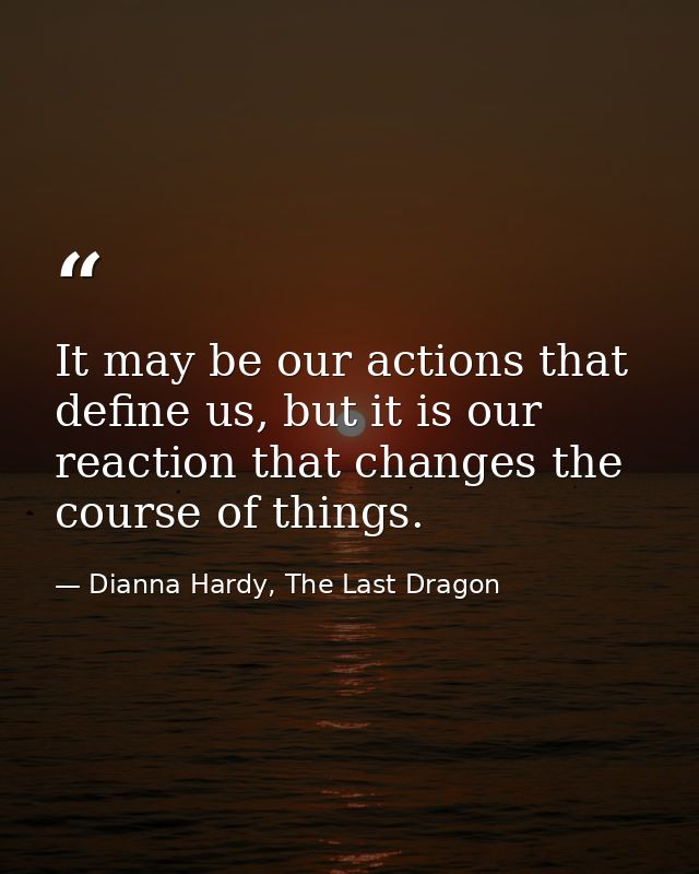 It may be our actions that define us, but it is our reaction that changes the course of things. — Dianna Hardy, The Last Dragon
