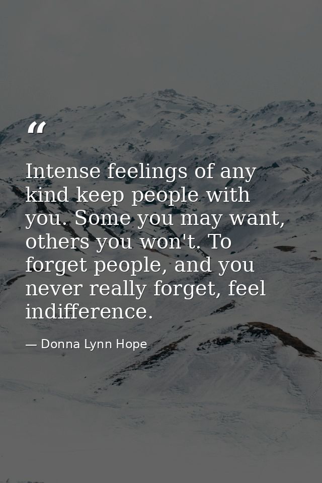 Intense feelings of any kind keep people with you. Some you may want, others you won't. To forget people, and you never  — Donna Lynn Hope