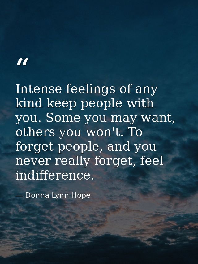 Intense feelings of any kind keep people with you. Some you may want, others you won't. To forget people, and you never  — Donna Lynn Hope