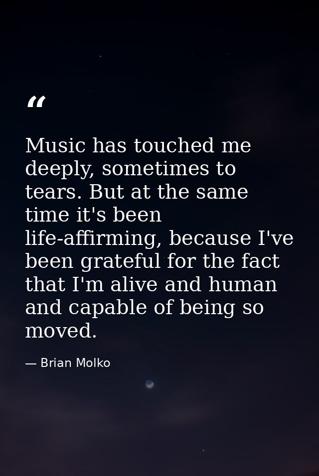 Music has touched me deeply, sometimes to tears. But at the same time it's been life-affirming, because I've been gratef — Brian Molko