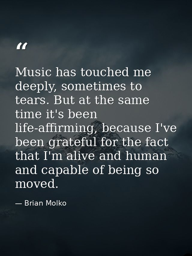 Music has touched me deeply, sometimes to tears. But at the same time it's been life-affirming, because I've been gratef — Brian Molko