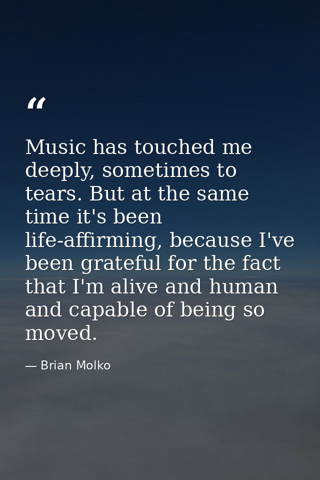 Music has touched me deeply, sometimes to tears. But at the same time it's been life-affirming, because I've been gratef — Brian Molko