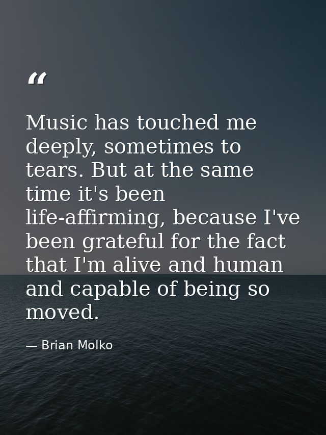 Music has touched me deeply, sometimes to tears. But at the same time it's been life-affirming, because I've been gratef — Brian Molko