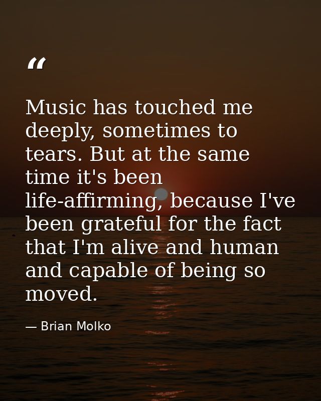 Music has touched me deeply, sometimes to tears. But at the same time it's been life-affirming, because I've been gratef — Brian Molko