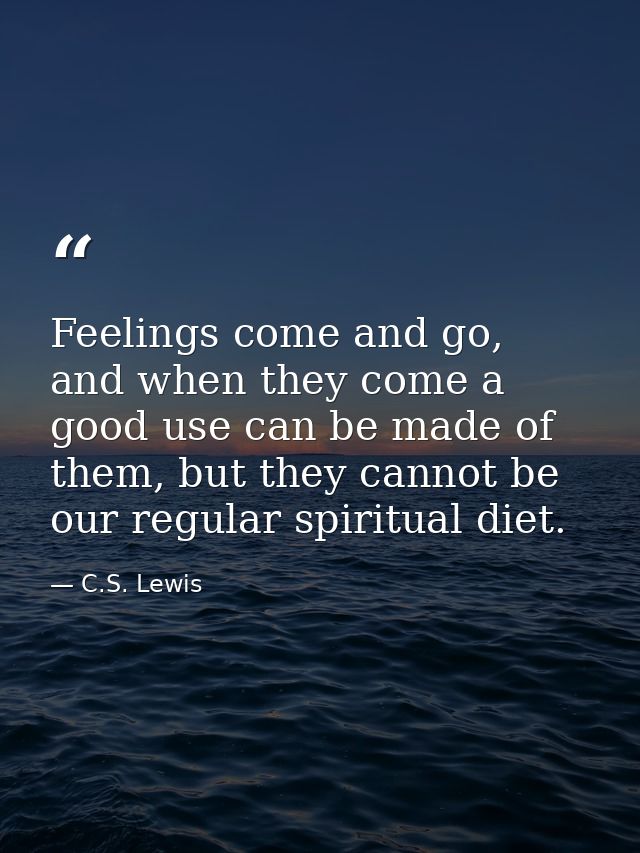 Feelings come and go, and when they come a good use can be made of them, but they cannot be our regular spiritual diet. — C.S. Lewis