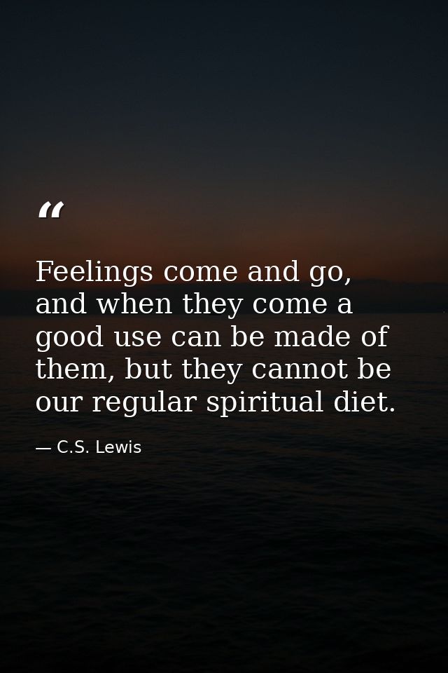 Feelings come and go, and when they come a good use can be made of them, but they cannot be our regular spiritual diet. — C.S. Lewis