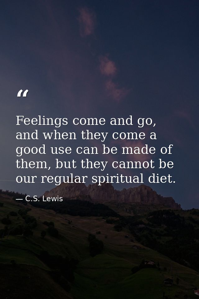 Feelings come and go, and when they come a good use can be made of them, but they cannot be our regular spiritual diet. — C.S. Lewis