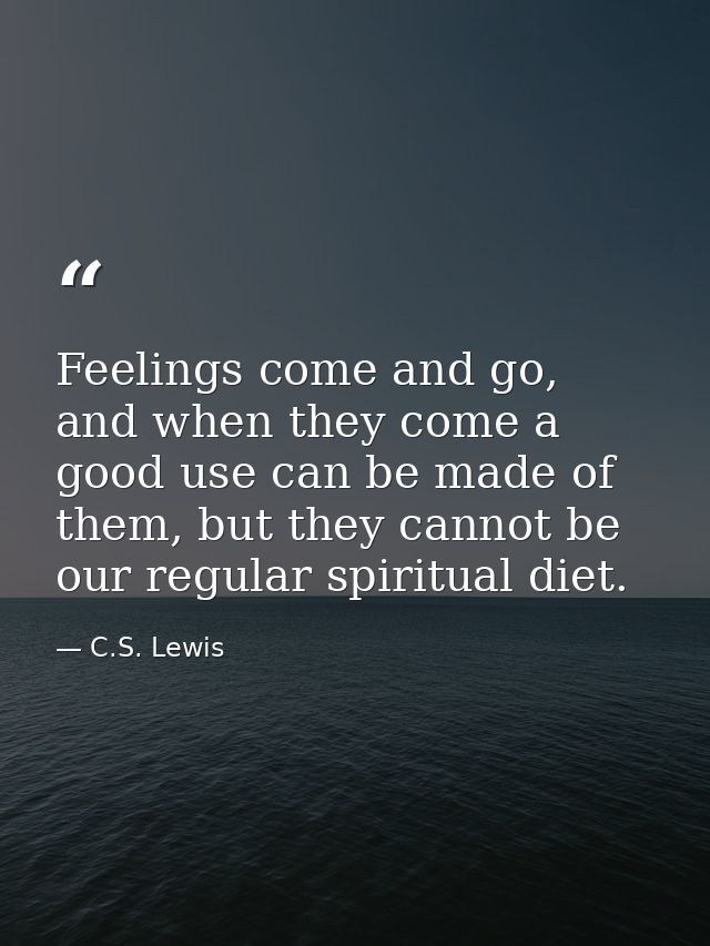 Feelings come and go, and when they come a good use can be made of them, but they cannot be our regular spiritual diet. — C.S. Lewis