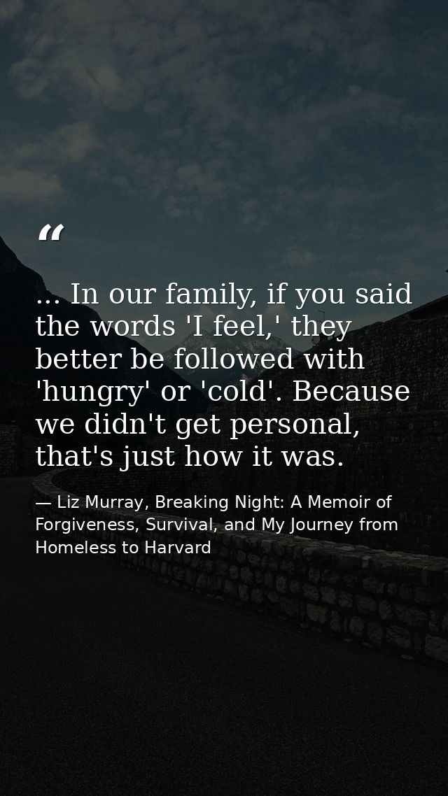 ... In our family, if you said the words 'I feel,' they better be followed with 'hungry' or 'cold'. Because we didn't ge — Liz Murray, Breaking Night: A Memoir of Forgiveness, Survival, and My Journey from Homeless to Harvard