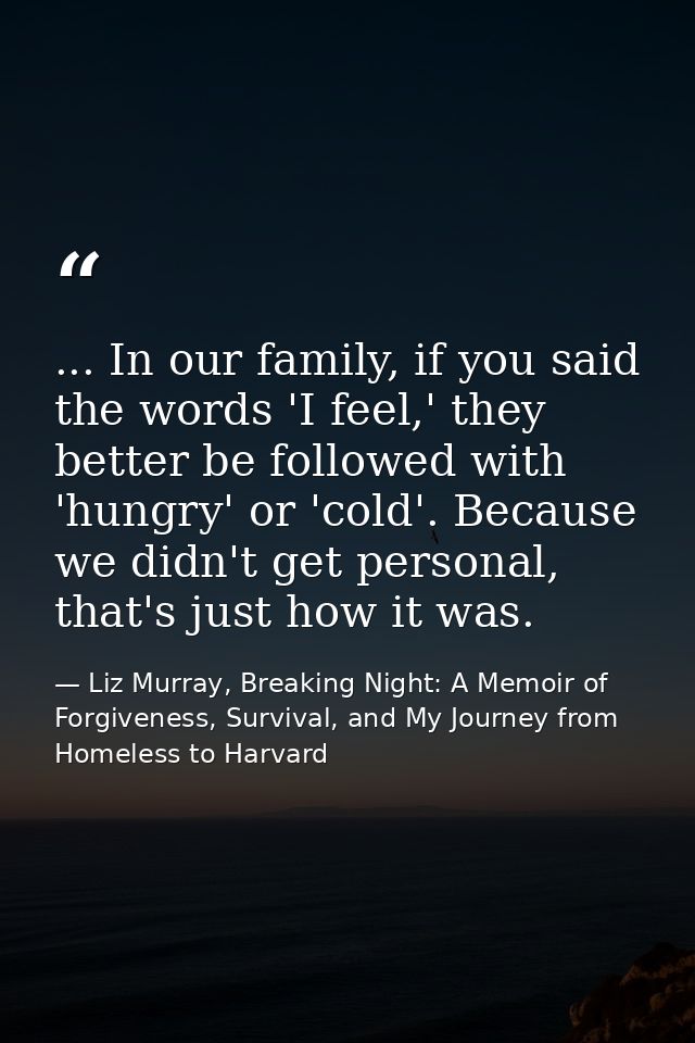 ... In our family, if you said the words 'I feel,' they better be followed with 'hungry' or 'cold'. Because we didn't ge — Liz Murray, Breaking Night: A Memoir of Forgiveness, Survival, and My Journey from Homeless to Harvard