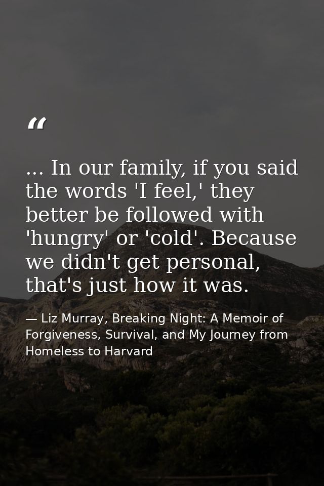 ... In our family, if you said the words 'I feel,' they better be followed with 'hungry' or 'cold'. Because we didn't ge — Liz Murray, Breaking Night: A Memoir of Forgiveness, Survival, and My Journey from Homeless to Harvard