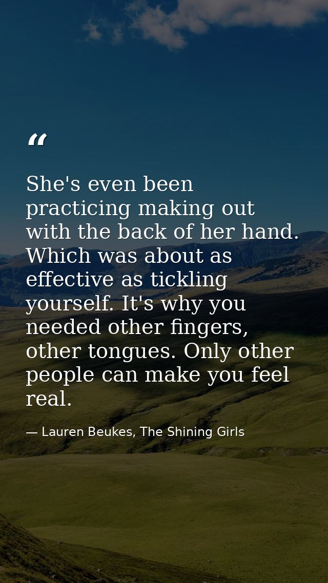She's even been practicing making out with the back of her hand. Which was about as effective as tickling yourself. It's — Lauren Beukes, The Shining Girls