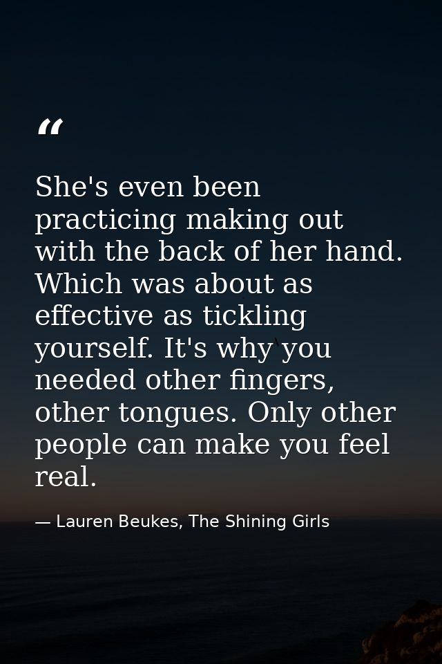 She's even been practicing making out with the back of her hand. Which was about as effective as tickling yourself. It's — Lauren Beukes, The Shining Girls