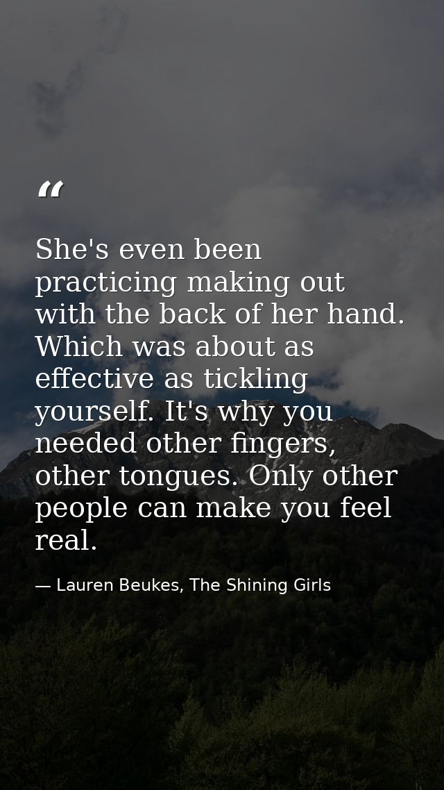 She's even been practicing making out with the back of her hand. Which was about as effective as tickling yourself. It's — Lauren Beukes, The Shining Girls