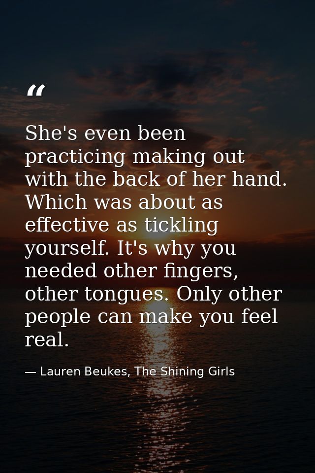 She's even been practicing making out with the back of her hand. Which was about as effective as tickling yourself. It's — Lauren Beukes, The Shining Girls