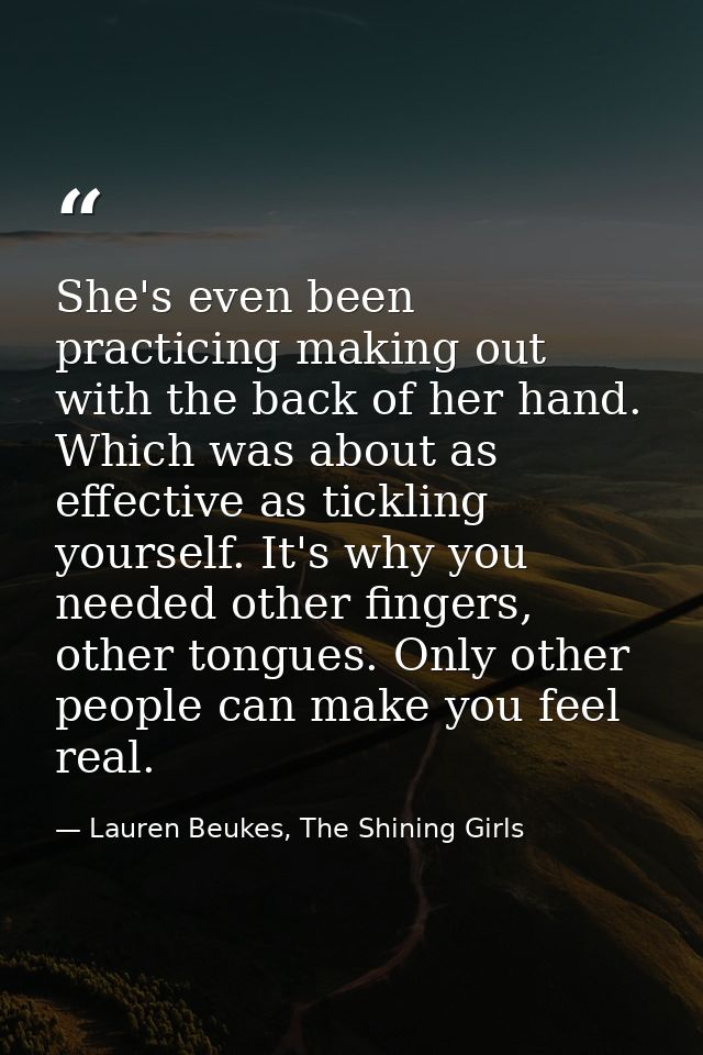 She's even been practicing making out with the back of her hand. Which was about as effective as tickling yourself. It's — Lauren Beukes, The Shining Girls