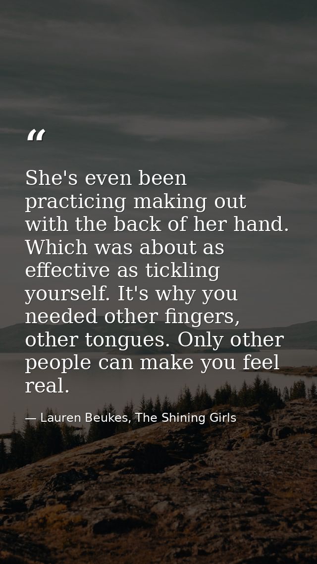 She's even been practicing making out with the back of her hand. Which was about as effective as tickling yourself. It's — Lauren Beukes, The Shining Girls