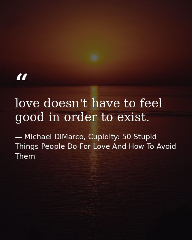 love doesn't have to feel good in order to exist. — Michael DiMarco, Cupidity: 50 Stupid Things People Do For Love And How To Avoid Them