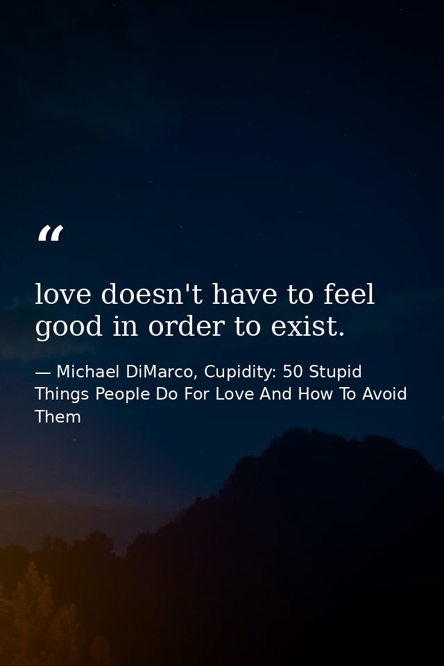 love doesn't have to feel good in order to exist. — Michael DiMarco, Cupidity: 50 Stupid Things People Do For Love And How To Avoid Them