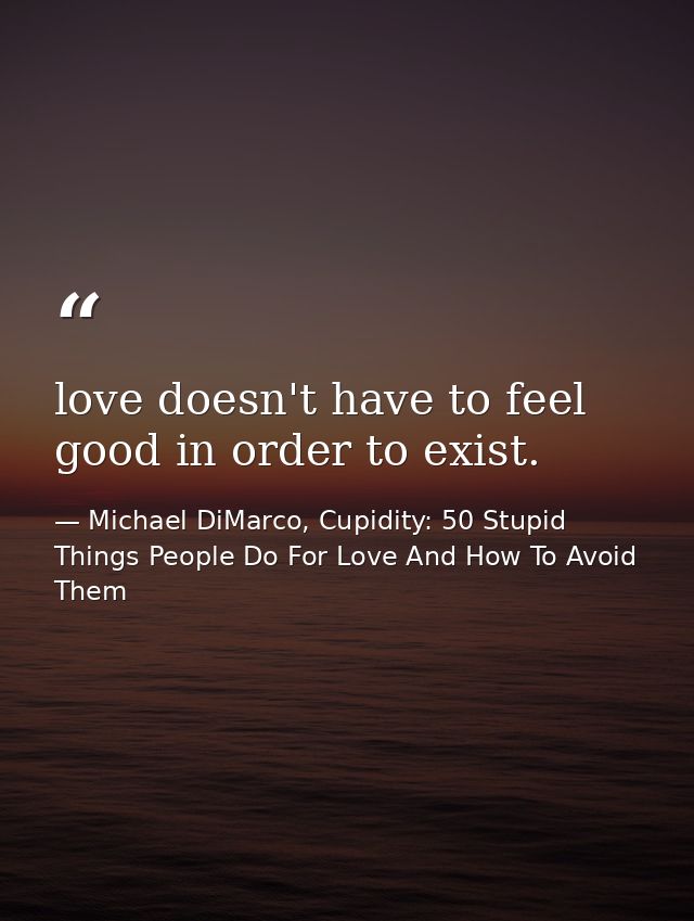 love doesn't have to feel good in order to exist. — Michael DiMarco, Cupidity: 50 Stupid Things People Do For Love And How To Avoid Them